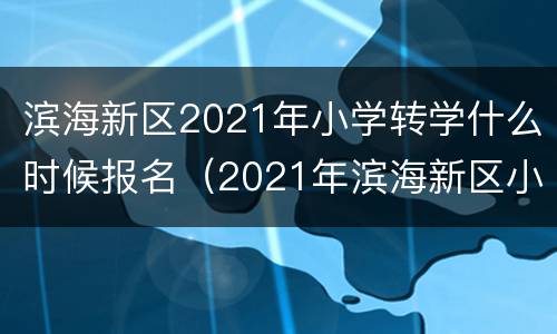 滨海新区2021年小学转学什么时候报名（2021年滨海新区小学报名时间）