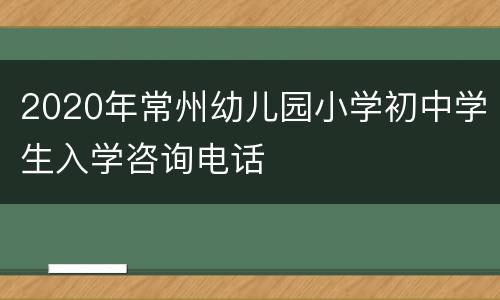 2020年常州幼儿园小学初中学生入学咨询电话