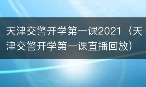 天津交警开学第一课2021（天津交警开学第一课直播回放）