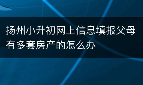 扬州小升初网上信息填报父母有多套房产的怎么办