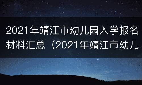 2021年靖江市幼儿园入学报名材料汇总（2021年靖江市幼儿园入学报名材料汇总图）