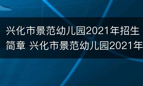 兴化市景范幼儿园2021年招生简章 兴化市景范幼儿园2021年招生简章电话