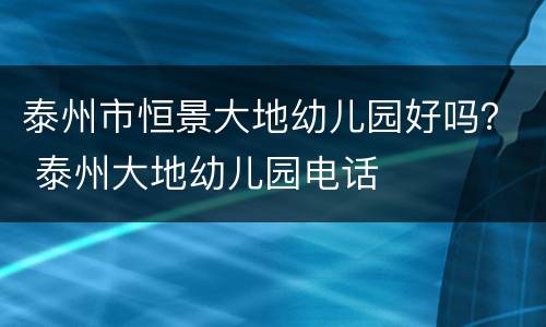 泰州市恒景大地幼儿园好吗？ 泰州大地幼儿园电话