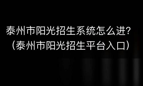 泰州市阳光招生系统怎么进？（泰州市阳光招生平台入口）