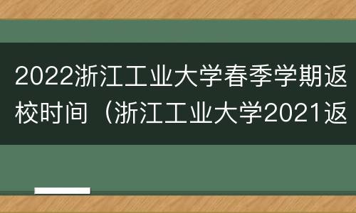 2022浙江工业大学春季学期返校时间（浙江工业大学2021返校时间）