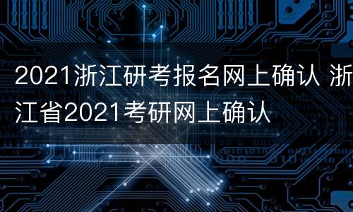 2021浙江研考报名网上确认 浙江省2021考研网上确认