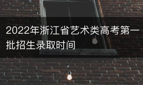 2022年浙江省艺术类高考第一批招生录取时间