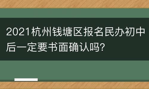 2021杭州钱塘区报名民办初中后一定要书面确认吗？