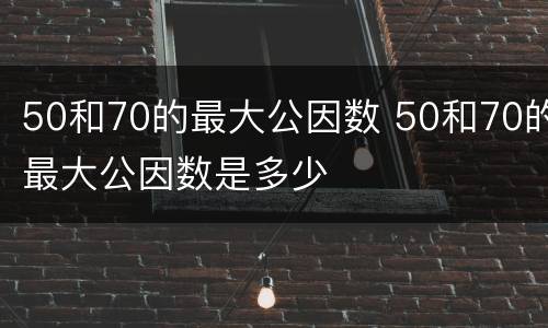 50和70的最大公因数 50和70的最大公因数是多少