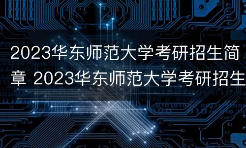 2023华东师范大学考研招生简章 2023华东师范大学考研招生简章详细