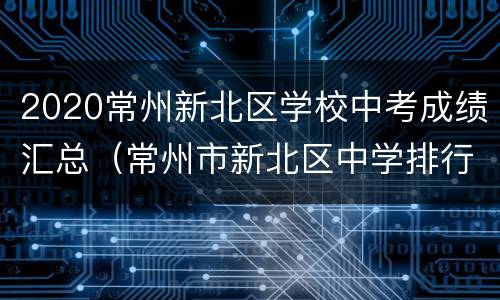 2020常州新北区学校中考成绩汇总（常州市新北区中学排行榜和录取分数）