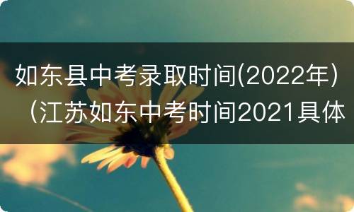 如东县中考录取时间(2022年)（江苏如东中考时间2021具体时间）