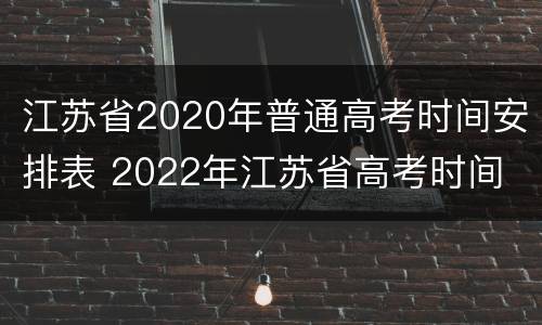 江苏省2020年普通高考时间安排表 2022年江苏省高考时间