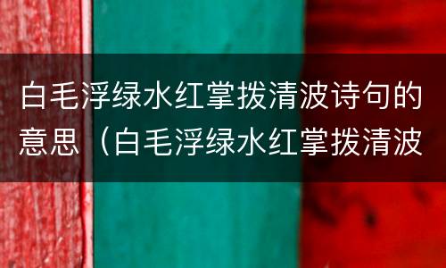 白毛浮绿水红掌拨清波诗句的意思（白毛浮绿水红掌拨清波诗句的意思是）