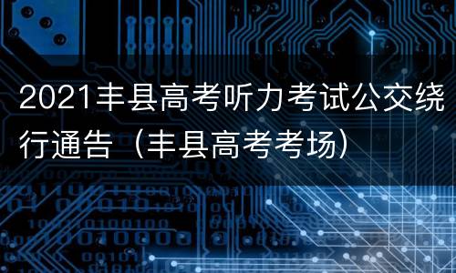 2021丰县高考听力考试公交绕行通告（丰县高考考场）