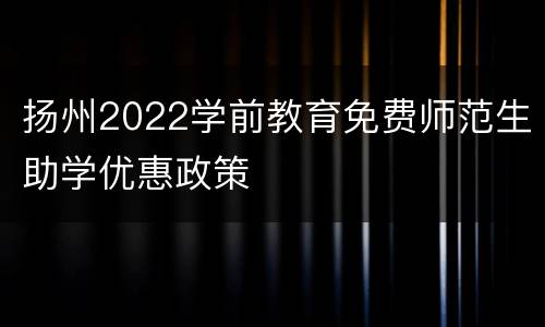 扬州2022学前教育免费师范生助学优惠政策