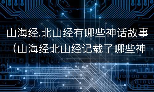 山海经.北山经有哪些神话故事（山海经北山经记载了哪些神奇的故事）