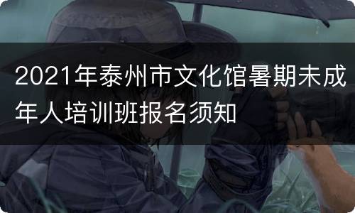 2021年泰州市文化馆暑期未成年人培训班报名须知