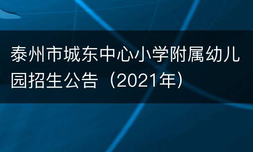 泰州市城东中心小学附属幼儿园招生公告（2021年）