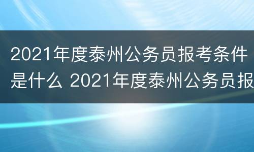 2021年度泰州公务员报考条件是什么 2021年度泰州公务员报考条件是什么样的