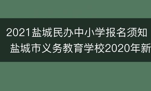 2021盐城民办中小学报名须知 盐城市义务教育学校2020年新生入学网上报名