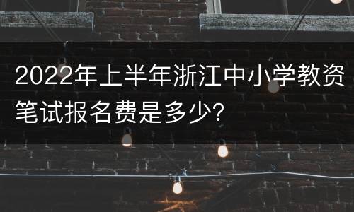 2022年上半年浙江中小学教资笔试报名费是多少？