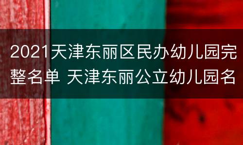 2021天津东丽区民办幼儿园完整名单 天津东丽公立幼儿园名单