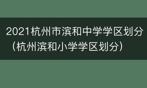 2021杭州市滨和中学学区划分（杭州滨和小学学区划分）