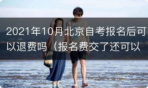 2021年10月北京自考报名后可以退费吗（报名费交了还可以退吗?自考）