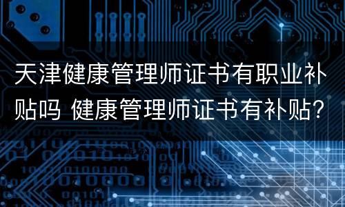 天津健康管理师证书有职业补贴吗 健康管理师证书有补贴?