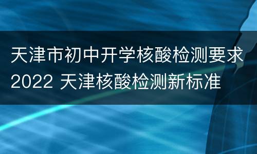 天津市初中开学核酸检测要求2022 天津核酸检测新标准