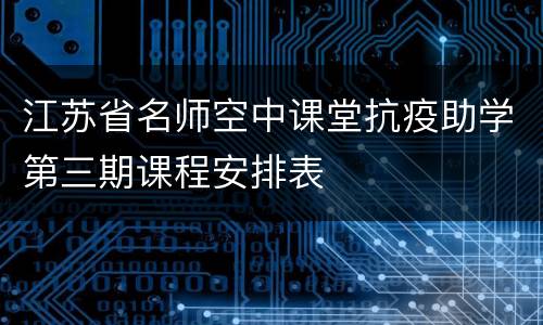 江苏省名师空中课堂抗疫助学第三期课程安排表