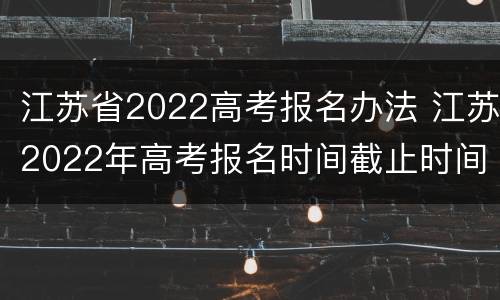 江苏省2022高考报名办法 江苏2022年高考报名时间截止时间