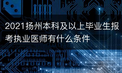 2021扬州本科及以上毕业生报考执业医师有什么条件