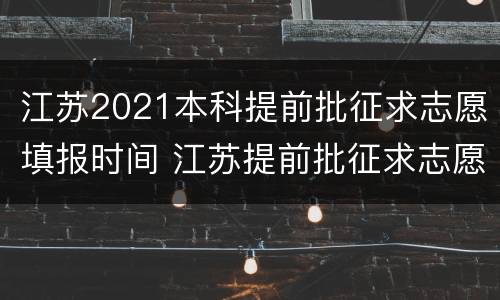 江苏2021本科提前批征求志愿填报时间 江苏提前批征求志愿什么时候录取