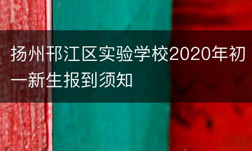 扬州邗江区实验学校2020年初一新生报到须知