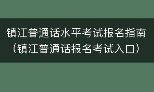 镇江普通话水平考试报名指南（镇江普通话报名考试入口）