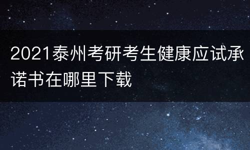 2021泰州考研考生健康应试承诺书在哪里下载