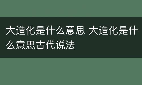 大造化是什么意思 大造化是什么意思古代说法