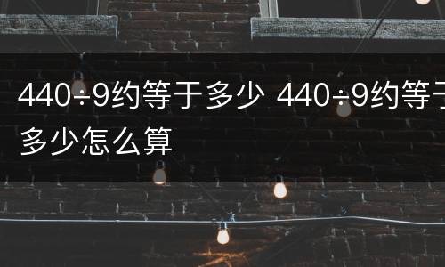 440÷9约等于多少 440÷9约等于多少怎么算