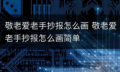 敬老爱老手抄报怎么画 敬老爱老手抄报怎么画简单