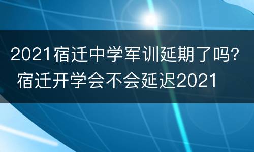 2021宿迁中学军训延期了吗？ 宿迁开学会不会延迟2021