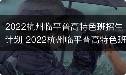 2022杭州临平普高特色班招生计划 2022杭州临平普高特色班招生计划表