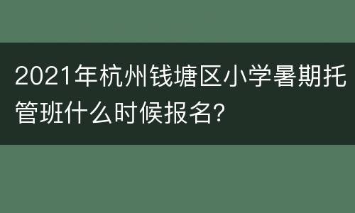 2021年杭州钱塘区小学暑期托管班什么时候报名？