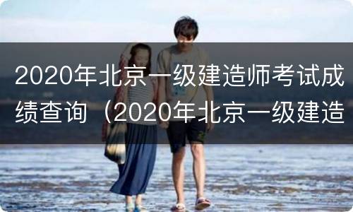 2020年北京一级建造师考试成绩查询（2020年北京一级建造师考试成绩查询官网）