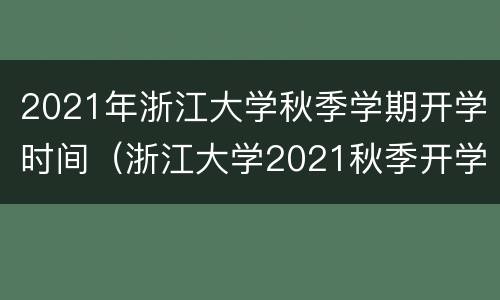 2021年浙江大学秋季学期开学时间（浙江大学2021秋季开学通知）