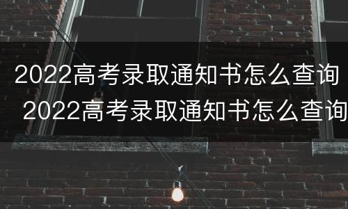 2022高考录取通知书怎么查询 2022高考录取通知书怎么查询到