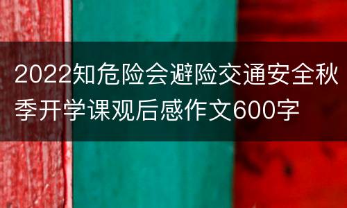 2022知危险会避险交通安全秋季开学课观后感作文600字