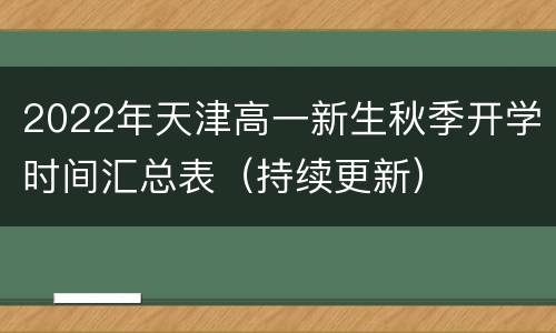 2022年天津高一新生秋季开学时间汇总表（持续更新）