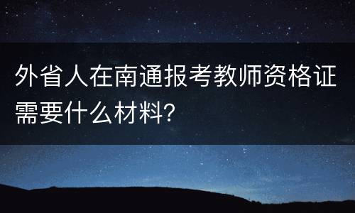 外省人在南通报考教师资格证需要什么材料？